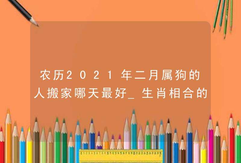 农历2021年二月属狗的人搬家哪天最好_生肖相合的吉日,第1张