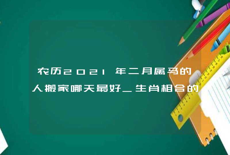 农历2021年二月属马的人搬家哪天最好_生肖相合的吉日,第1张