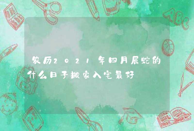 农历2021年四月属蛇的什么日子搬家入宅最好,第1张