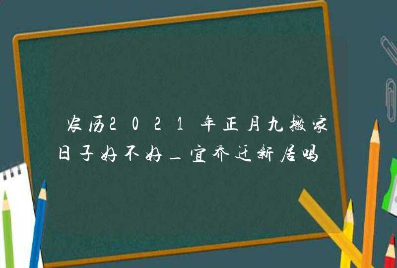 农历2021年正月九搬家日子好不好_宜乔迁新居吗,第1张