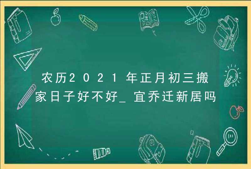 农历2021年正月初三搬家日子好不好_宜乔迁新居吗,第1张