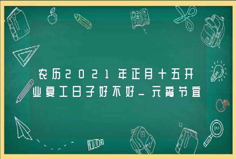 农历2021年正月十五开业复工日子好不好_元宵节宜开张吗,第1张