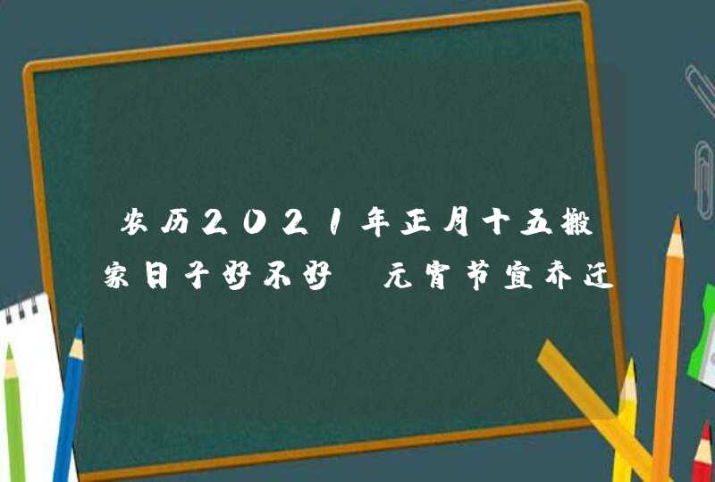 农历2021年正月十五搬家日子好不好_元宵节宜乔迁新居吗,第1张