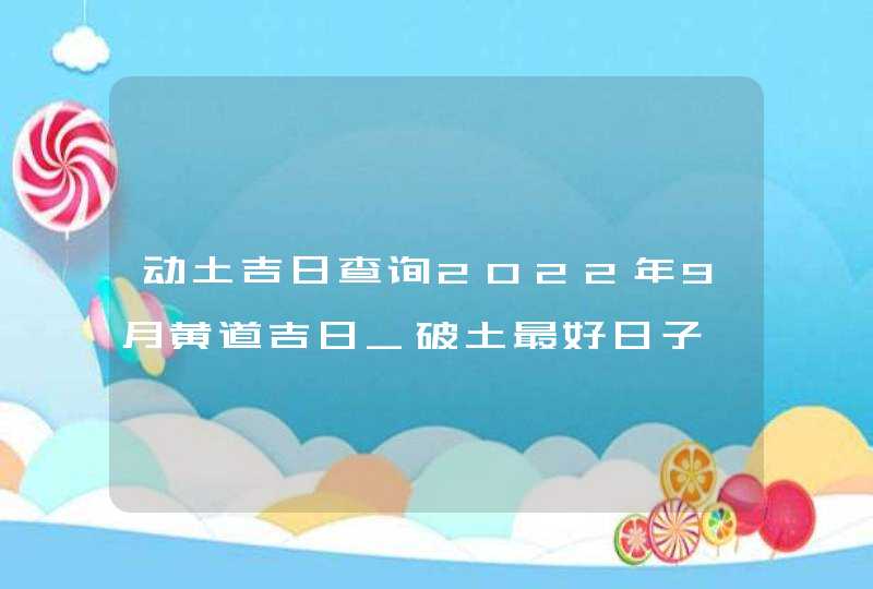 动土吉日查询2022年9月黄道吉日_破土最好日子,第1张