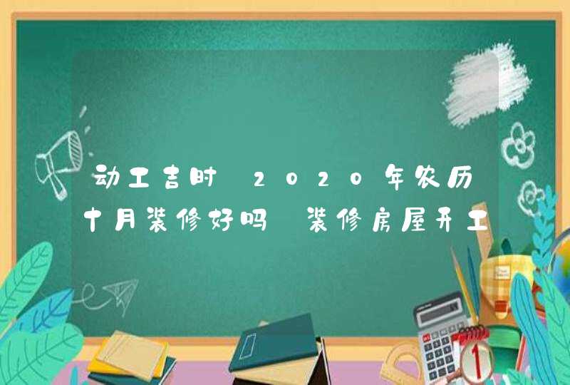 动工吉时:2020年农历十月装修好吗_装修房屋开工吉日,第1张