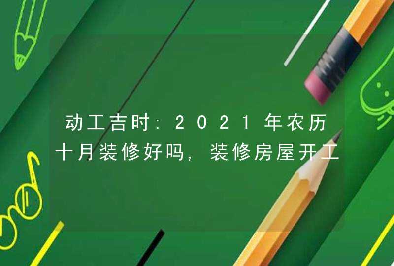 动工吉时:2021年农历十月装修好吗,装修房屋开工吉日一览,第1张