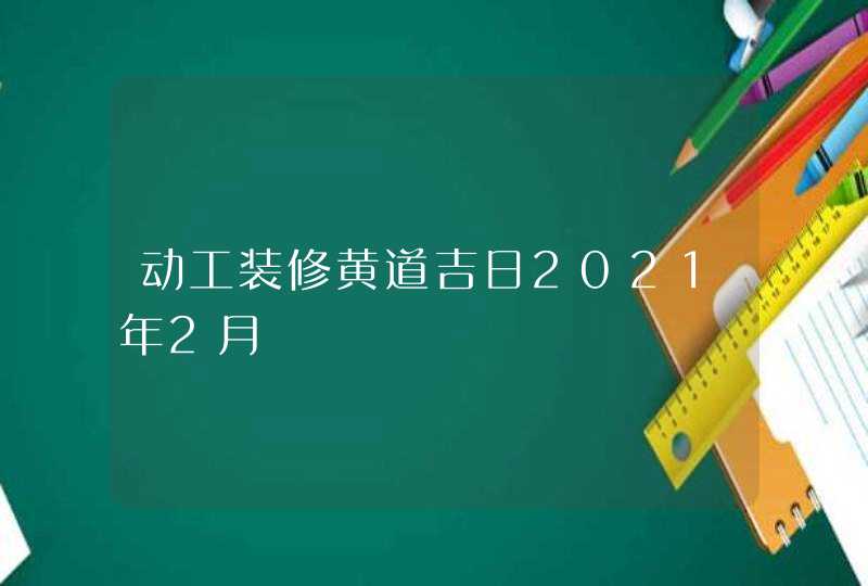 动工装修黄道吉日2021年2月,第1张