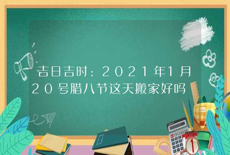 吉日吉时:2021年1月20号腊八节这天搬家好吗,第1张