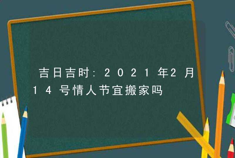 吉日吉时:2021年2月14号情人节宜搬家吗,第1张