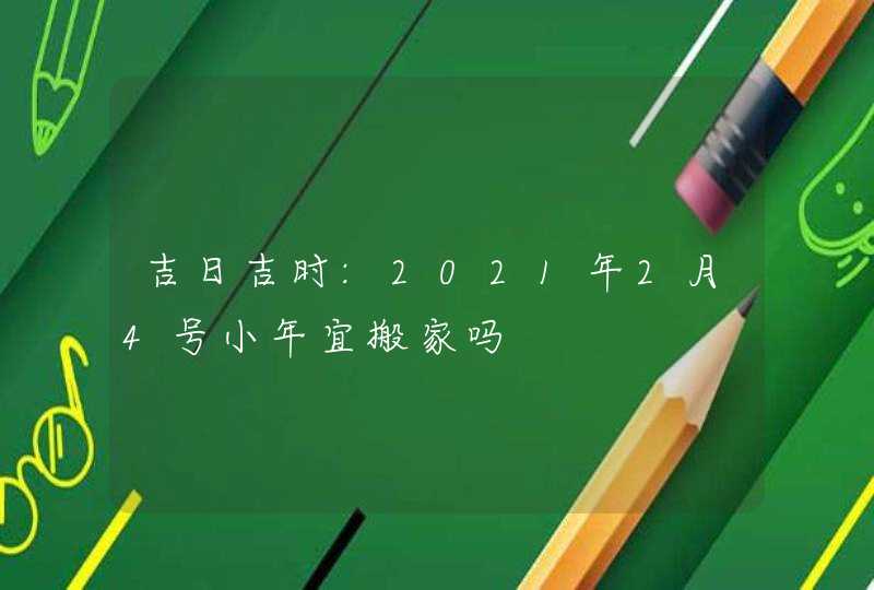 吉日吉时:2021年2月4号小年宜搬家吗,第1张