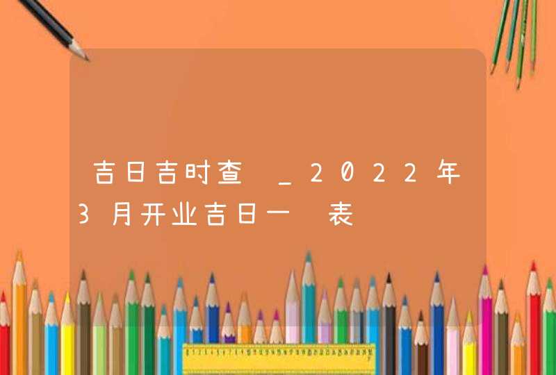 吉日吉时查询_2022年3月开业吉日一览表,第1张