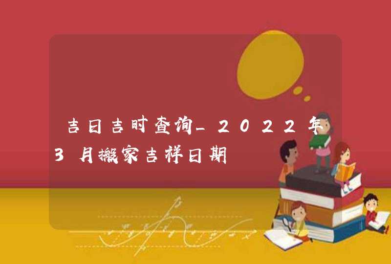 吉日吉时查询_2022年3月搬家吉祥日期,第1张