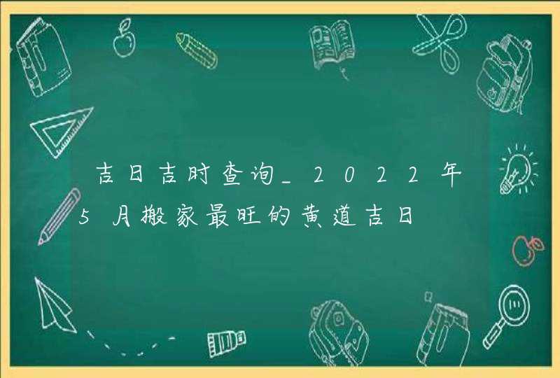 吉日吉时查询_2022年5月搬家最旺的黄道吉日,第1张