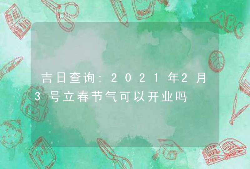 吉日查询:2021年2月3号立春节气可以开业吗,第1张