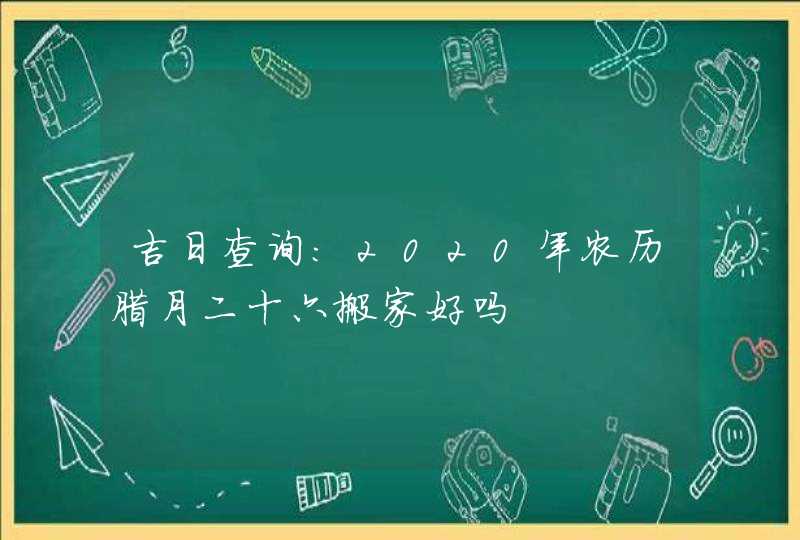 吉日查询：2020年农历腊月二十六搬家好吗,第1张