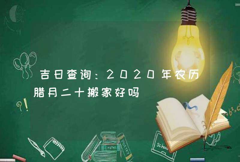 吉日查询：2020年农历腊月二十搬家好吗,第1张