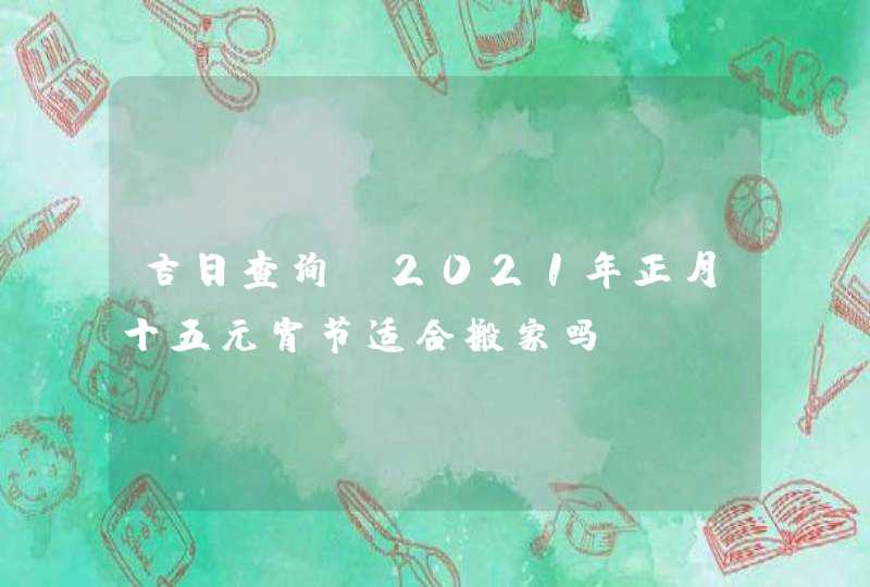 吉日查询：2021年正月十五元宵节适合搬家吗,第1张