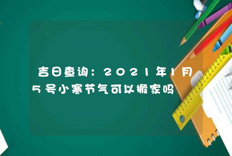 吉日查询：2021年1月5号小寒节气可以搬家吗,第1张