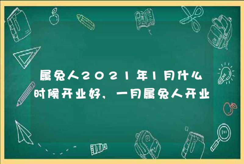 属兔人2021年1月什么时候开业好,一月属兔人开业吉日,第1张