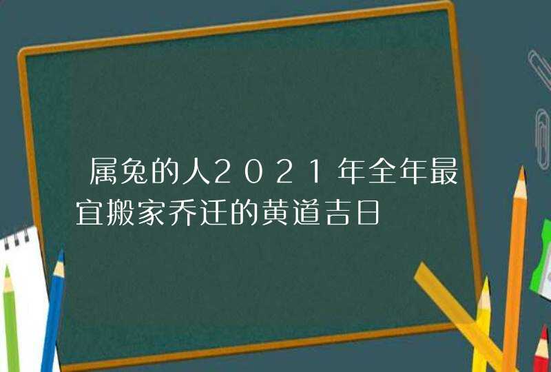 属兔的人2021年全年最宜搬家乔迁的黄道吉日,第1张