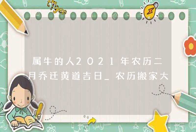 属牛的人2021年农历二月乔迁黄道吉日_农历搬家大吉日,第1张