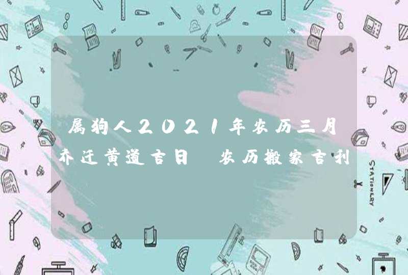 属狗人2021年农历三月乔迁黄道吉日_农历搬家吉利日子,第1张