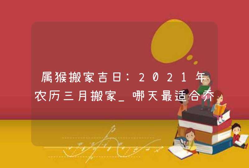 属猴搬家吉日:2021年农历三月搬家_哪天最适合乔迁新居,第1张