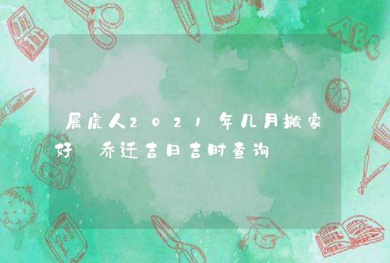 属虎人2021年几月搬家好_乔迁吉日吉时查询,第1张