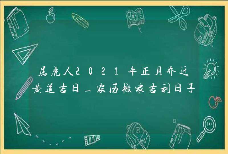 属虎人2021年正月乔迁黄道吉日_农历搬家吉利日子,第1张