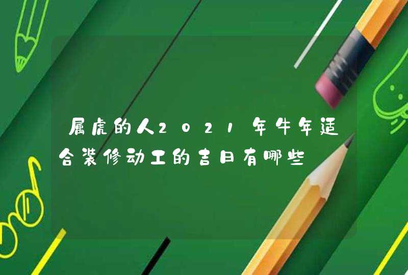 属虎的人2021年牛年适合装修动工的吉日有哪些,第1张