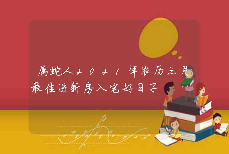 属蛇人2021年农历三月最佳进新房入宅好日子,第1张