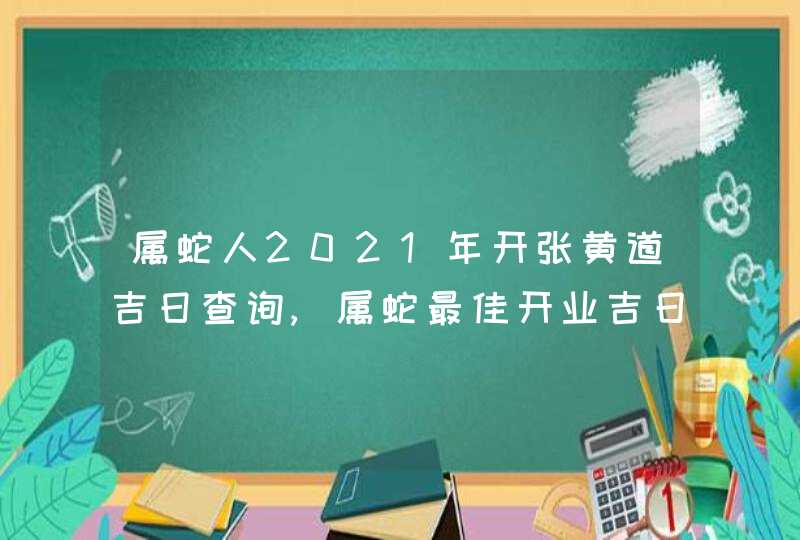 属蛇人2021年开张黄道吉日查询,属蛇最佳开业吉日,第1张