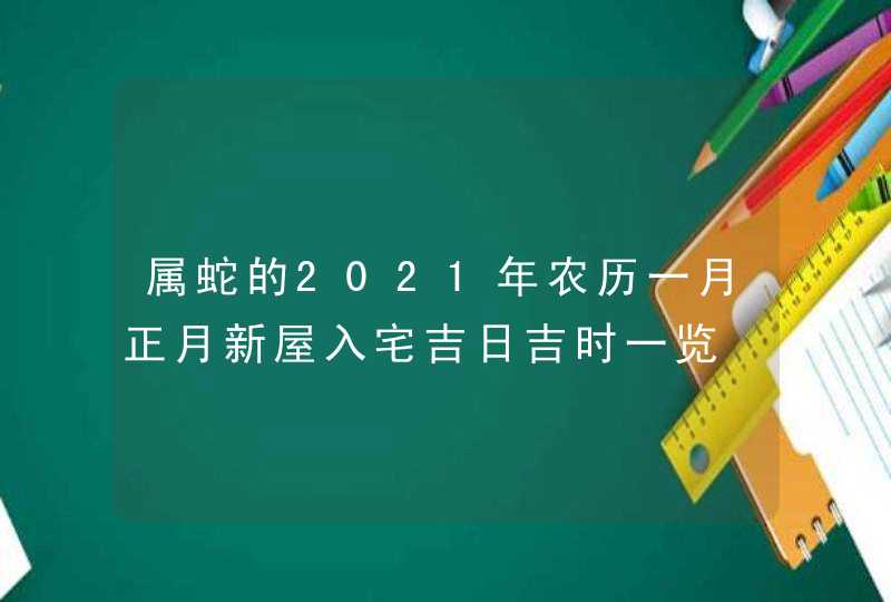 属蛇的2021年农历一月正月新屋入宅吉日吉时一览,第1张