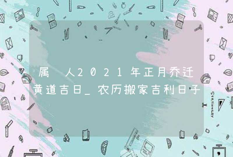 属马人2021年正月乔迁黄道吉日_农历搬家吉利日子,第1张