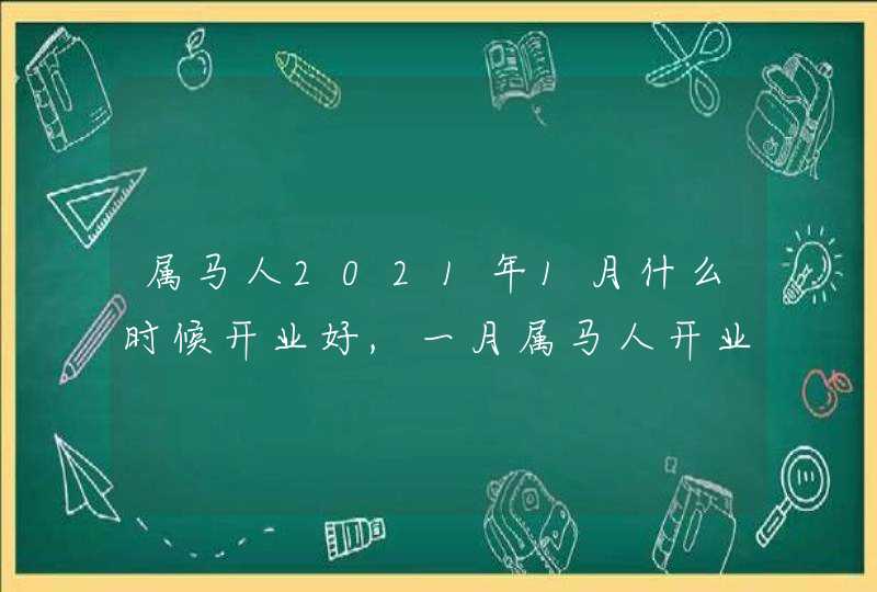 属马人2021年1月什么时候开业好,一月属马人开业吉日,第1张