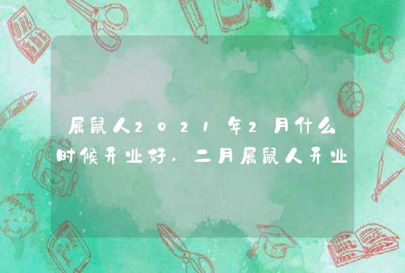 属鼠人2021年2月什么时候开业好,二月属鼠人开业吉日,第1张