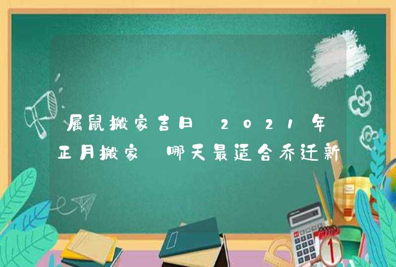 属鼠搬家吉日:2021年正月搬家_哪天最适合乔迁新居,第1张