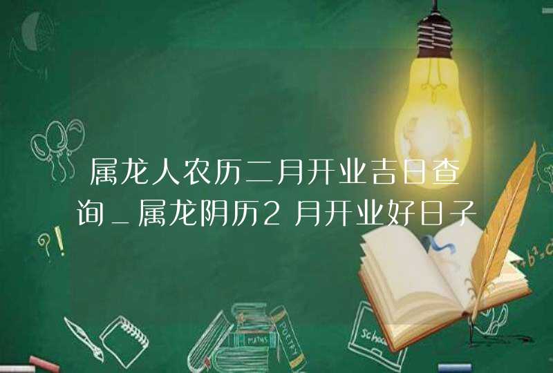 属龙人农历二月开业吉日查询_属龙阴历2月开业好日子,第1张