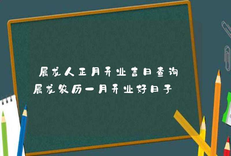 属龙人正月开业吉日查询_属龙农历一月开业好日子,第1张