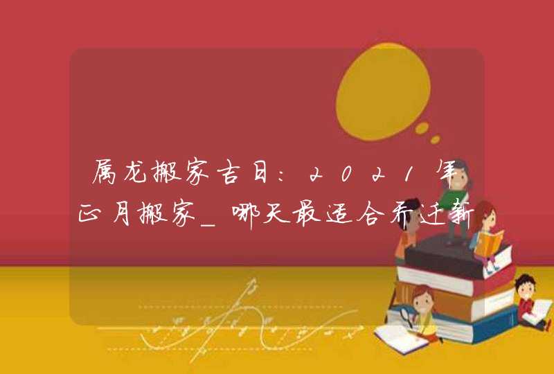 属龙搬家吉日:2021年正月搬家_哪天最适合乔迁新居,第1张