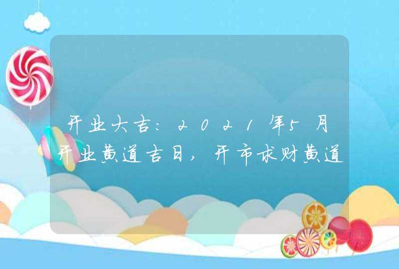 开业大吉:2021年5月开业黄道吉日,开市求财黄道日子一览,第1张