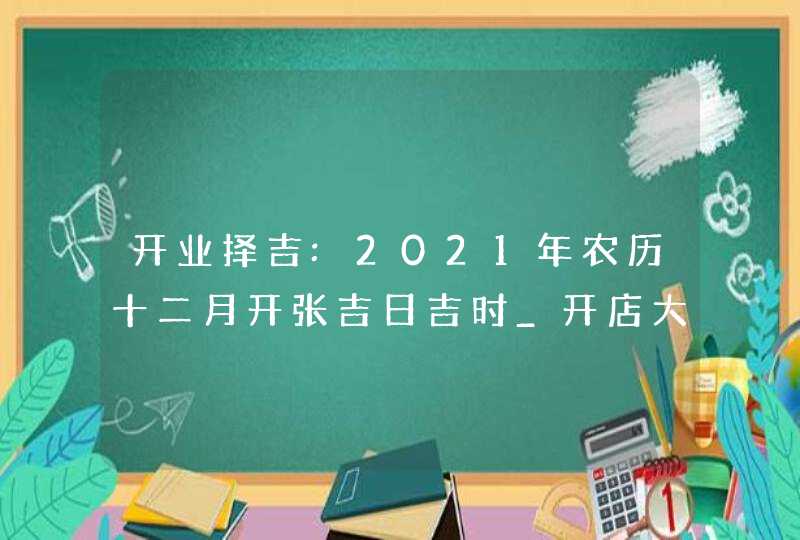 开业择吉:2021年农历十二月开张吉日吉时_开店大吉日子,第1张