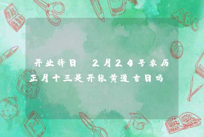 开业择日：2月24号农历正月十三是开张黄道吉日吗,第1张