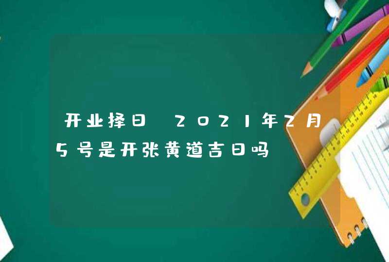 开业择日：2021年2月5号是开张黄道吉日吗,第1张