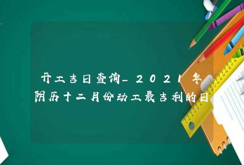 开工吉日查询_2021年阴历十二月份动工最吉利的日子,第1张