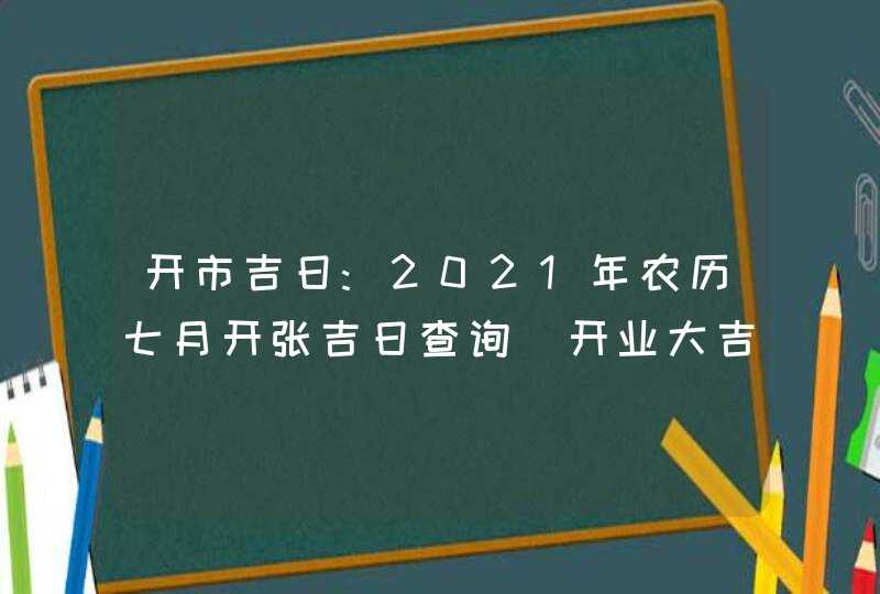 开市吉日:2021年农历七月开张吉日查询_开业大吉的日子,第1张