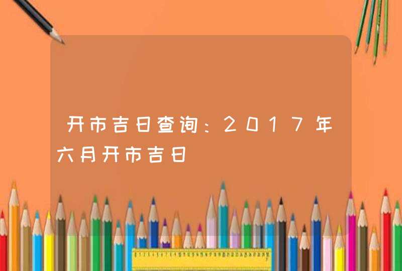 开市吉日查询：2017年六月开市吉日,第1张