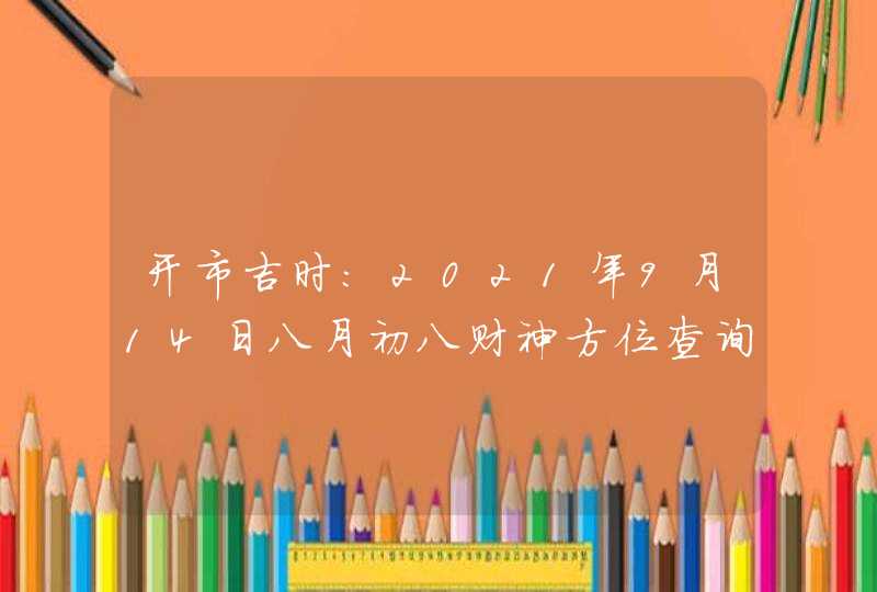 开市吉时：2021年9月14日八月初八财神方位查询,第1张