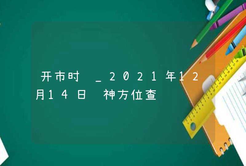 开市时间_2021年12月14日财神方位查询,第1张