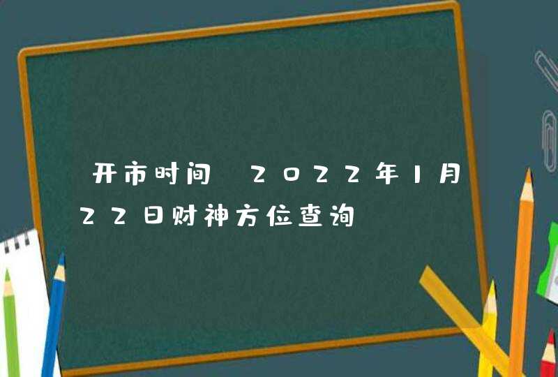 开市时间_2022年1月22日财神方位查询,第1张